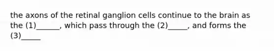 the axons of the retinal ganglion cells continue to the brain as the (1)______, which pass through the (2)_____, and forms the (3)_____