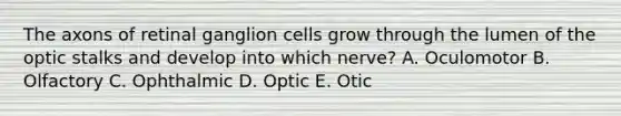 The axons of retinal ganglion cells grow through the lumen of the optic stalks and develop into which nerve? A. Oculomotor B. Olfactory C. Ophthalmic D. Optic E. Otic