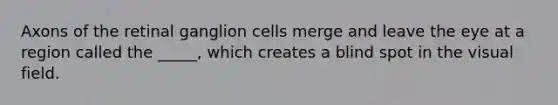 Axons of the retinal ganglion cells merge and leave the eye at a region called the _____, which creates a blind spot in the visual field.