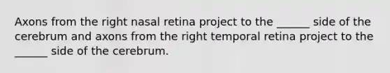 Axons from the right nasal retina project to the ______ side of the cerebrum and axons from the right temporal retina project to the ______ side of the cerebrum.