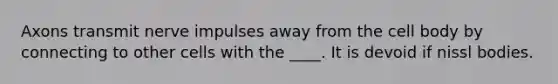 Axons transmit nerve impulses away from the cell body by connecting to other cells with the ____. It is devoid if nissl bodies.