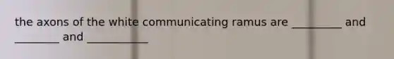 the axons of the white communicating ramus are _________ and ________ and ___________