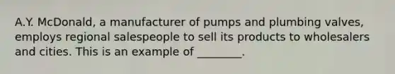 A.Y. McDonald, a manufacturer of pumps and plumbing valves, employs regional salespeople to sell its products to wholesalers and cities. This is an example of ________.