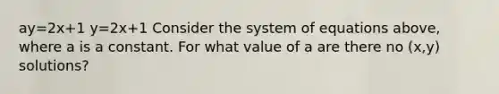 ay=2x+1 y=2x+1 Consider the system of equations above, where a is a constant. For what value of a are there no (x,y) solutions?