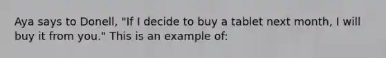 Aya says to Donell, "If I decide to buy a tablet next month, I will buy it from you." This is an example of: