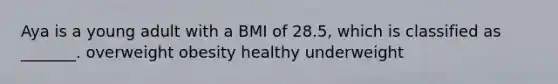 Aya is a young adult with a BMI of 28.5, which is classified as _______. overweight obesity healthy underweight