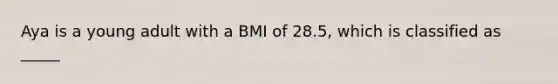 Aya is a young adult with a BMI of 28.5, which is classified as _____