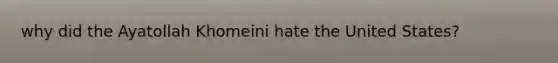 why did the Ayatollah Khomeini hate the United States?