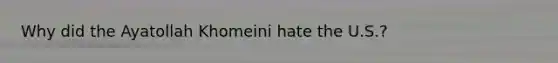 Why did the Ayatollah Khomeini hate the U.S.?