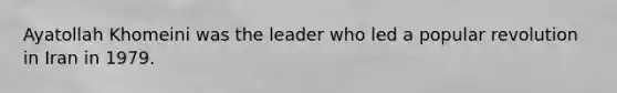 Ayatollah Khomeini was the leader who led a popular revolution in Iran in 1979.