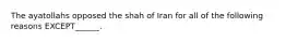 The ayatollahs opposed the shah of Iran for all of the following reasons EXCEPT______.