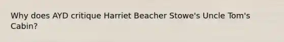 Why does AYD critique Harriet Beacher Stowe's Uncle Tom's Cabin?