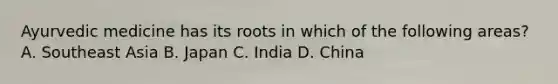 Ayurvedic medicine has its roots in which of the following areas? A. Southeast Asia B. Japan C. India D. China