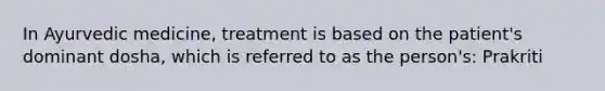 In Ayurvedic medicine, treatment is based on the patient's dominant dosha, which is referred to as the person's: Prakriti