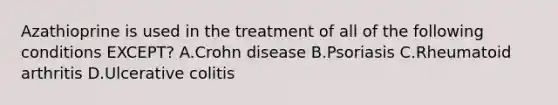 Azathioprine is used in the treatment of all of the following conditions EXCEPT? A.Crohn disease B.Psoriasis C.Rheumatoid arthritis D.Ulcerative colitis