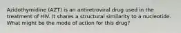 Azidothymidine (AZT) is an antiretroviral drug used in the treatment of HIV. It shares a structural similarity to a nucleotide. What might be the mode of action for this drug?