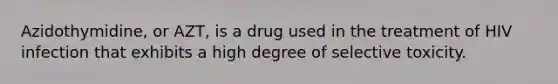 Azidothymidine, or AZT, is a drug used in the treatment of HIV infection that exhibits a high degree of selective toxicity.