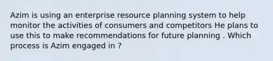 Azim is using an enterprise resource planning system to help monitor the activities of consumers and competitors He plans to use this to make recommendations for future planning . Which process is Azim engaged in ?