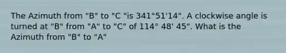 The Azimuth from "B" to "C "is 341°51'14". A clockwise angle is turned at "B" from "A" to "C" of 114° 48' 45". What is the Azimuth from "B" to "A"