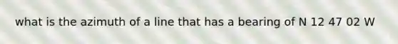 what is the azimuth of a line that has a bearing of N 12 47 02 W