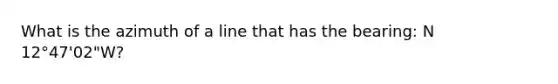 What is the azimuth of a line that has the bearing: N 12°47'02"W?