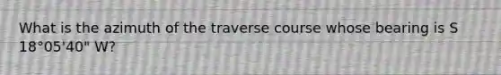 What is the azimuth of the traverse course whose bearing is S 18°05'40" W?