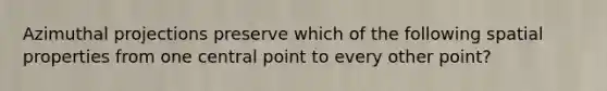 Azimuthal projections preserve which of the following spatial properties from one central point to every other point?
