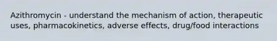 Azithromycin - understand the mechanism of action, therapeutic uses, pharmacokinetics, adverse effects, drug/food interactions