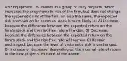 Aziz Equipment Co. invests in a group of risky projects, which increases the unsystematic risk of the firm, but does not change the systematic risk of the firm. All else the same, the expected risk premium on its common stock is most likely to: A) Increase, because the difference between the expected return on the firm's stock and the risk-free rate will widen. B) Decrease, because the difference between the expected return on the firm's stock and the risk-free rate will narrow. C) Remain unchanged, because the level of systematic risk is unchanged. D) Increase or decrease, depending on the internal rate of return of the new projects. E) None of the above