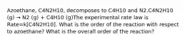 Azoethane, C4N2H10, decomposes to C4H10 and N2.C4N2H10 (g) → N2 (g) + C4H10 (g)The experimental rate law is Rate=k[C4N2H10]. What is the order of the reaction with respect to azoethane? What is the overall order of the reaction?