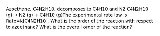 Azoethane, C4N2H10, decomposes to C4H10 and N2.C4N2H10 (g) → N2 (g) + C4H10 (g)The experimental rate law is Rate=k[C4N2H10]. What is the order of the reaction with respect to azoethane? What is the overall order of the reaction?