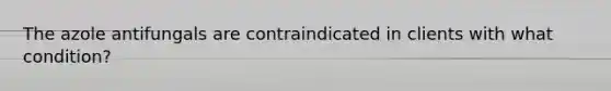 The azole antifungals are contraindicated in clients with what condition?