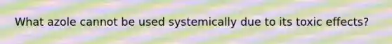 What azole cannot be used systemically due to its toxic effects?