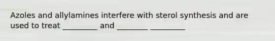 Azoles and allylamines interfere with sterol synthesis and are used to treat _________ and ________ _________