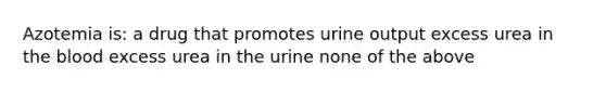 Azotemia is: a drug that promotes urine output excess urea in the blood excess urea in the urine none of the above