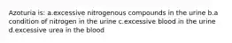 Azoturia is: a.excessive nitrogenous compounds in the urine b.a condition of nitrogen in the urine c.excessive blood in the urine d.excessive urea in the blood