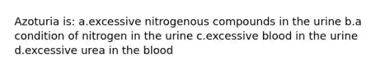 Azoturia is: a.excessive nitrogenous compounds in the urine b.a condition of nitrogen in the urine c.excessive blood in the urine d.excessive urea in the blood