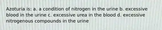 Azoturia is: a. a condition of nitrogen in the urine b. excessive blood in the urine c. excessive urea in the blood d. excessive nitrogenous compounds in the urine