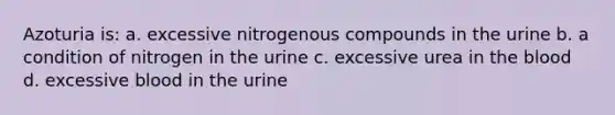 Azoturia is: a. excessive nitrogenous compounds in the urine b. a condition of nitrogen in the urine c. excessive urea in the blood d. excessive blood in the urine