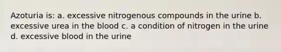 Azoturia is: a. excessive nitrogenous compounds in the urine b. excessive urea in the blood c. a condition of nitrogen in the urine d. excessive blood in the urine