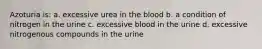 Azoturia is: a. excessive urea in the blood b. a condition of nitrogen in the urine c. excessive blood in the urine d. excessive nitrogenous compounds in the urine