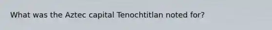 What was the Aztec capital Tenochtitlan noted for?