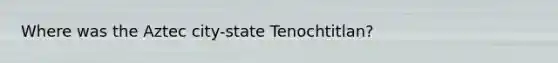 Where was the Aztec city-state Tenochtitlan?