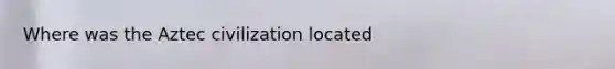 Where was the Aztec civilization located