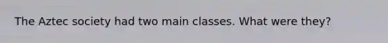 The Aztec society had two main classes. What were they?