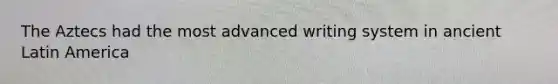 The Aztecs had the most advanced writing system in ancient Latin America