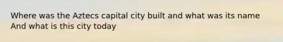 Where was the Aztecs capital city built and what was its name And what is this city today