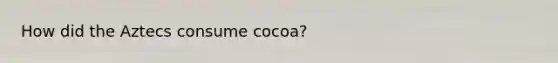 How did the Aztecs consume cocoa?