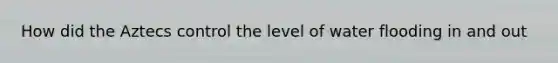 How did the Aztecs control the level of water flooding in and out
