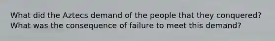 What did the Aztecs demand of the people that they conquered? What was the consequence of failure to meet this demand?